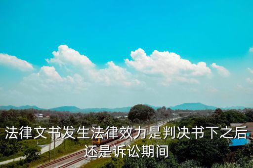 法律文書發(fā)生法律效力是判決書下之后還是訴訟期間