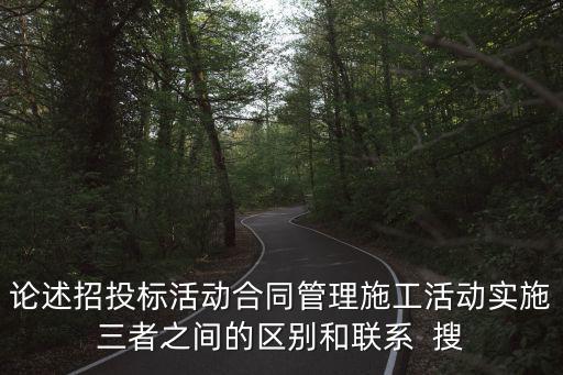 論述招投標(biāo)活動合同管理施工活動實(shí)施三者之間的區(qū)別和聯(lián)系  搜