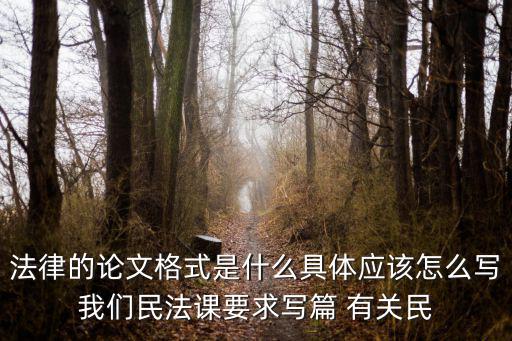 法律的論文格式是什么具體應(yīng)該怎么寫我們民法課要求寫篇 有關(guān)民