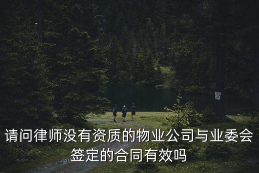 請問律師沒有資質(zhì)的物業(yè)公司與業(yè)委會簽定的合同有效嗎