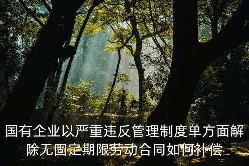 國有企業(yè)以嚴(yán)重違反管理制度單方面解除無固定期限勞動合同如何補償
