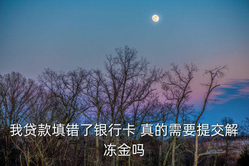 貸款時(shí)輸錯(cuò)了卡號(hào)需要交解凍金嗎，我貸款填錯(cuò)了銀行卡 真的需要提交解凍金嗎