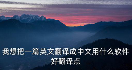 英文說明書翻譯成中文軟件，我想把一篇英文翻譯成中文用什么軟件好翻譯點