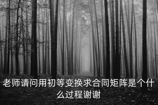 求合同變換的變換矩陣，老師請問用初等變換求合同矩陣是個什么過程謝謝