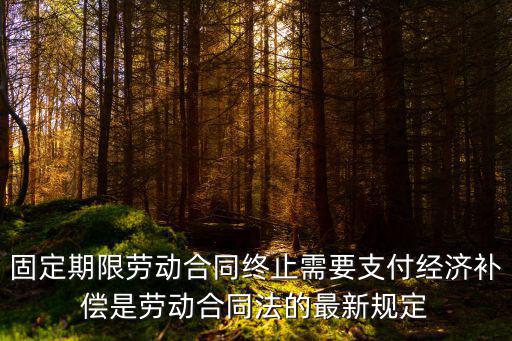 固定期限勞動合同解除賠償，新勞動法中員工固定期限合同到期終止勞動合同的補償金問題
