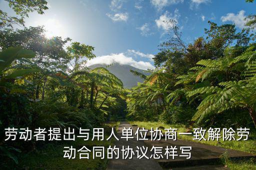 勞動(dòng)者提出與用人單位協(xié)商一致解除勞動(dòng)合同的協(xié)議怎樣寫