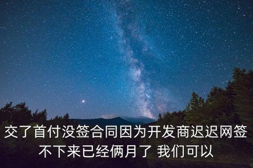 交了首付沒(méi)簽合同因?yàn)殚_(kāi)發(fā)商遲遲網(wǎng)簽不下來(lái)已經(jīng)倆月了 我們可以