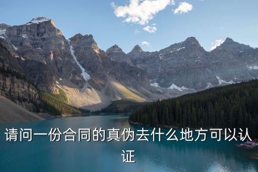 請(qǐng)問一份合同的真?zhèn)稳ナ裁吹胤娇梢哉J(rèn)證