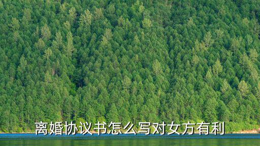 離婚協(xié)議書怎么寫對女方更有利，離婚協(xié)議書怎樣寫對女方更有利