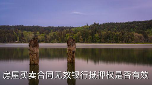 合同無效抵押權(quán)有效嗎，房屋買賣無效抵押權(quán)還有效嗎