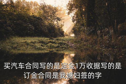 汽車買賣合同糾紛案例訂金，買汽車合同寫的是定金1萬收據(jù)寫的是訂金合同是我媳婦簽的字