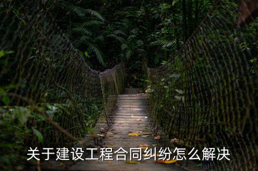 關于建設工程合同糾紛怎么解決