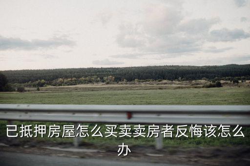 已抵押房屋怎么買賣賣房者反悔該怎么辦