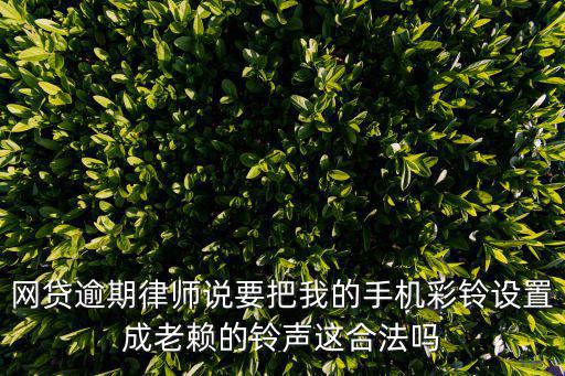 網(wǎng)貸逾期律師說要把我的手機(jī)彩鈴設(shè)置成老賴的鈴聲這合法嗎