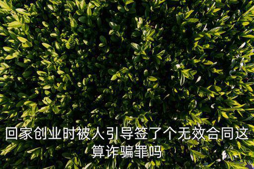 回家創(chuàng)業(yè)時被人引導簽了個無效合同這算詐騙罪嗎