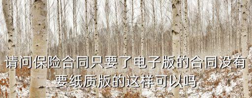 請問保險(xiǎn)合同只要了電子版的合同沒有要紙質(zhì)版的這樣可以嗎