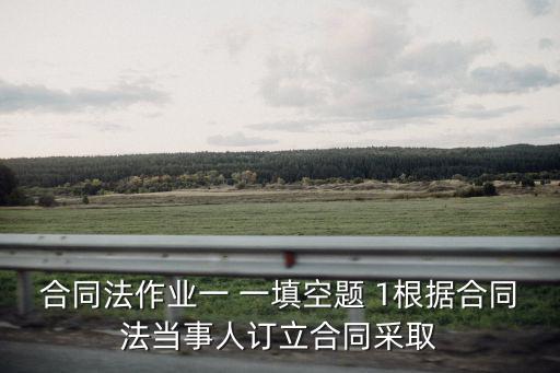 合同法作業(yè)一 一填空題 1根據(jù)合同法當(dāng)事人訂立合同采取