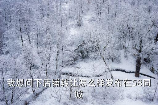 我想問下店鋪轉(zhuǎn)讓怎么樣發(fā)布在58同城