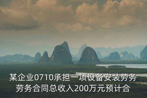 某企業(yè)0710承擔(dān)一項設(shè)備安裝勞務(wù)勞務(wù)合同總收入200萬元預(yù)計合