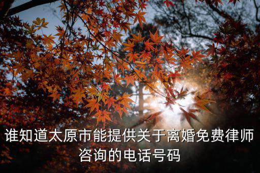 誰知道太原市能提供關于離婚免費律師咨詢的電話號碼