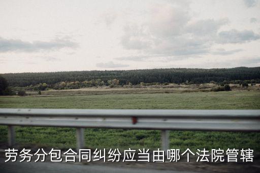 勞務(wù)分包合同糾紛應(yīng)當(dāng)由哪個(gè)法院管轄