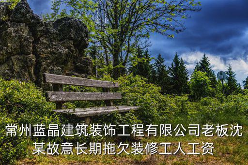 常州藍晶建筑裝飾工程有限公司老板沈某故意長期拖欠裝修工人工資