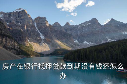 房產(chǎn)在銀行抵押貸款到期沒有錢還怎么辦