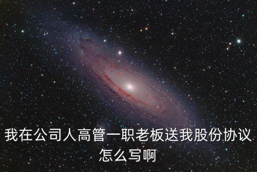 贈(zèng)送股權(quán)協(xié)議書(shū)，我在公司人高管一職老板送我股份協(xié)議怎么寫啊