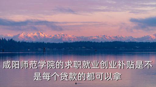 咸陽師范學院的求職就業(yè)創(chuàng)業(yè)補貼是不是每個貸款的都可以拿