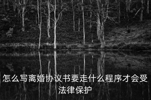 怎么寫離婚協(xié)議書要走什么程序才會(huì)受法律保護(hù)