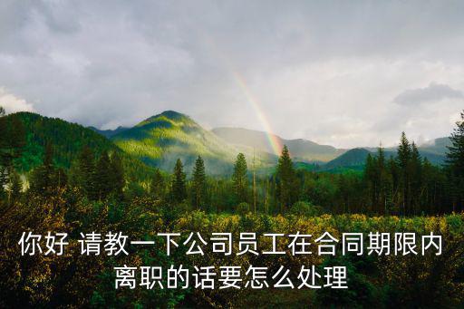 合同期內(nèi)員工離職 合同怎么安排，你好 請(qǐng)教一下公司員工在合同期限內(nèi)離職的話要怎么處理