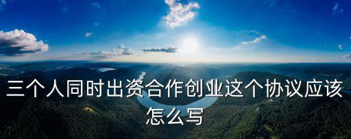 多人合作項目協(xié)議書范本合同，三個人同時出資合作創(chuàng)業(yè)這個協(xié)議應(yīng)該怎么寫