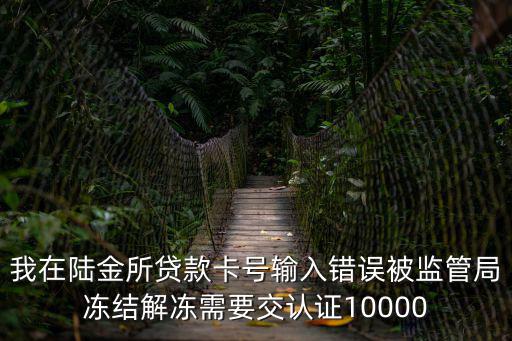 我在陸金所貸款卡號輸入錯誤被監(jiān)管局凍結(jié)解凍需要交認證10000