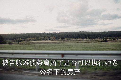 被告躲避債務(wù)離婚了是否可以執(zhí)行她老公名下的房產(chǎn)
