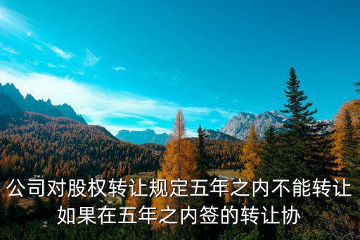 公司對股權(quán)轉(zhuǎn)讓規(guī)定五年之內(nèi)不能轉(zhuǎn)讓如果在五年之內(nèi)簽的轉(zhuǎn)讓協(xié)