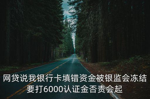 網(wǎng)貸說我銀行卡填錯資金被銀監(jiān)會凍結(jié)要打6000認證金否責(zé)會起