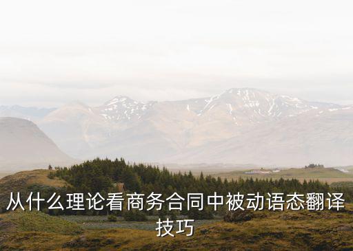 商務(wù)合同的特點(diǎn)與翻譯方法有哪些，從什么理論看商務(wù)合同中被動(dòng)語(yǔ)態(tài)翻譯技巧