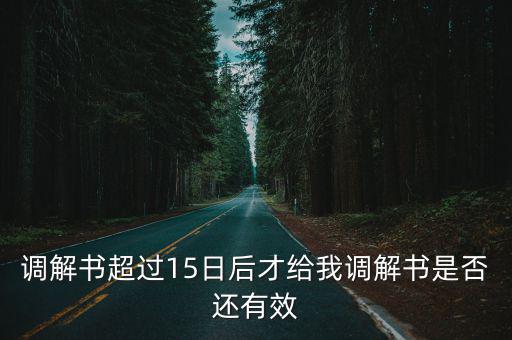 調(diào)解書超過(guò)15日后才給我調(diào)解書是否還有效