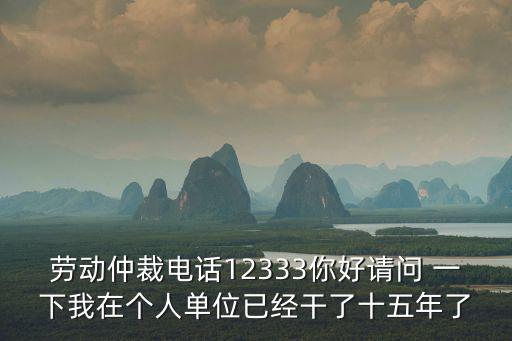 勞動(dòng)仲裁電話12333你好請(qǐng)問 一下我在個(gè)人單位已經(jīng)干了十五年了