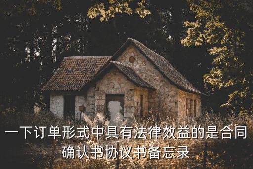 一下訂單形式中具有法律效益的是合同確認書協(xié)議書備忘錄