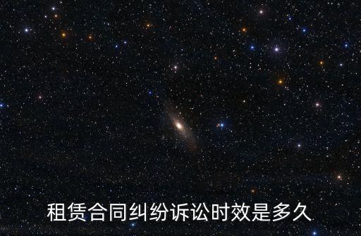 租賃合同糾紛訴訟有效期，租賃合同糾紛中的租金訴訟時效有多長