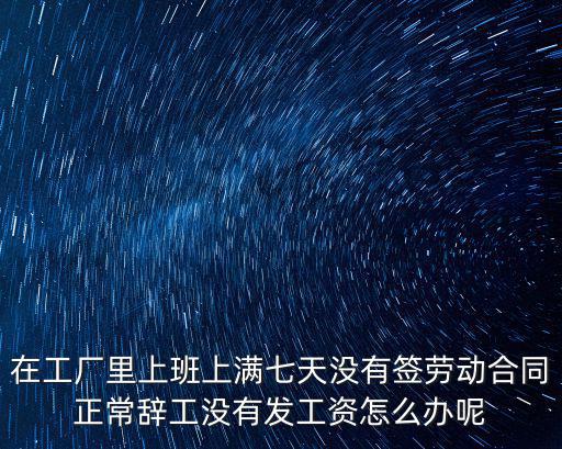 在工廠里上班上滿七天沒(méi)有簽勞動(dòng)合同正常辭工沒(méi)有發(fā)工資怎么辦呢