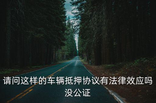 請問這樣的車輛抵押協(xié)議有法律效應嗎沒公證