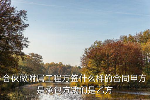 合伙做附屬工程方簽什么樣的合同甲方是承包方我們是乙方
