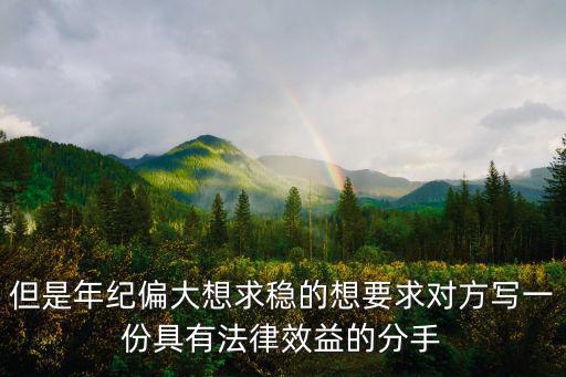 但是年紀(jì)偏大想求穩(wěn)的想要求對方寫一份具有法律效益的分手