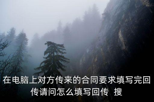 在電腦上對方傳來的合同要求填寫完回傳請問怎么填寫回傳  搜