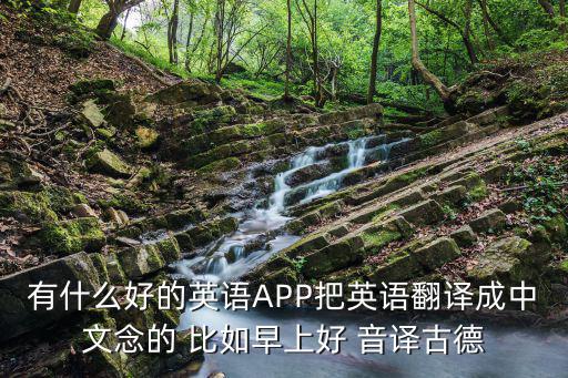 有什么好的英語APP把英語翻譯成中文念的 比如早上好 音譯古德