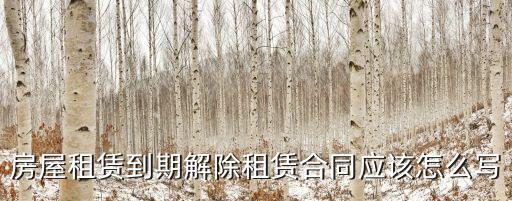 房屋租賃到期解除租賃合同應(yīng)該怎么寫