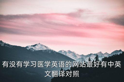 醫(yī)學(xué)英語(yǔ)翻譯網(wǎng)站，有沒(méi)有學(xué)習(xí)醫(yī)學(xué)英語(yǔ)的網(wǎng)站最好有中英文翻譯對(duì)照