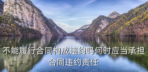 不能履行合同構(gòu)成違約嗎何時應(yīng)當(dāng)承擔(dān)合同違約責(zé)任